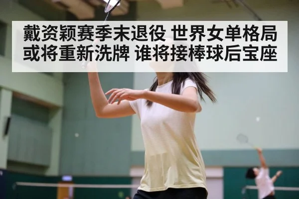 戴资颖赛季末退役 世界女单格局或将重新洗牌 谁将接棒球后宝座