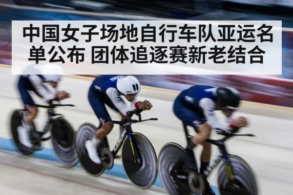 中国女子场地自行车队亚运名单公布 团体追逐赛新老结合