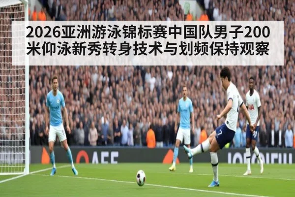 2026亚洲游泳锦标赛中国队男子200米仰泳新秀转身技术与划频保持观察