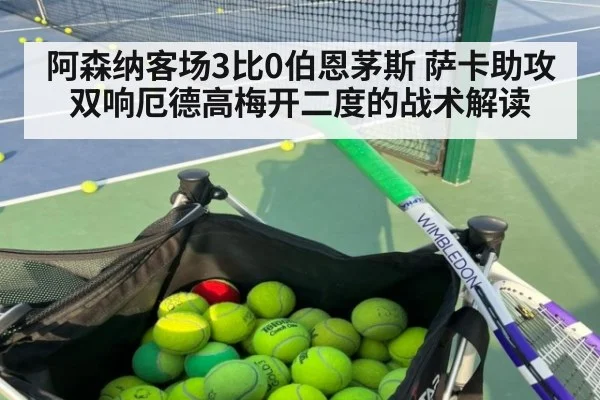 阿森纳客场3比0伯恩茅斯 萨卡助攻双响厄德高梅开二度的战术解读