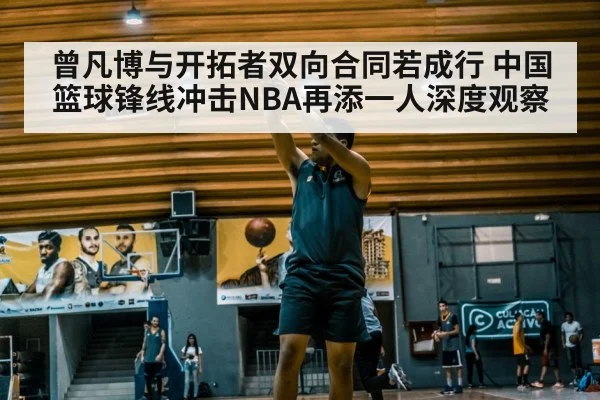 曾凡博与开拓者双向合同若成行 中国篮球锋线冲击NBA再添一人深度观察