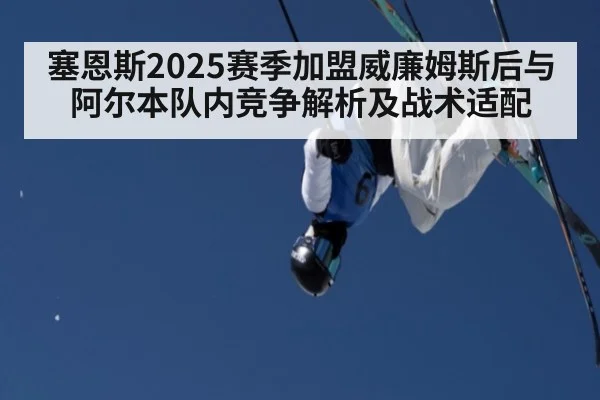 塞恩斯2025赛季加盟威廉姆斯后与阿尔本队内竞争解析及战术适配